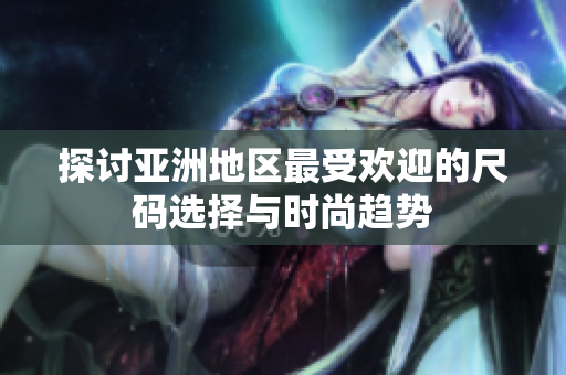 探讨亚洲地区最受欢迎的尺码选择与时尚趋势