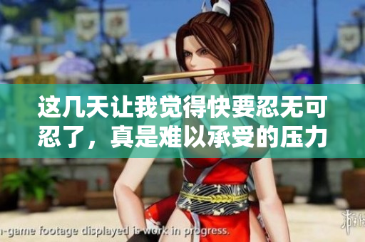 这几天让我觉得快要忍无可忍了，真是难以承受的压力
