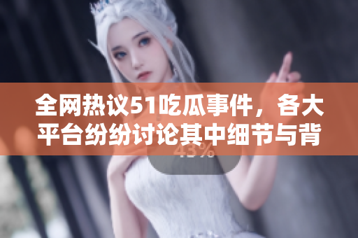 全网热议51吃瓜事件，各大平台纷纷讨论其中细节与背后意义