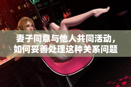 妻子同意与他人共同活动，如何妥善处理这种关系问题