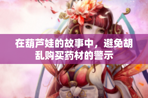 在葫芦娃的故事中，避免胡乱购买药材的警示