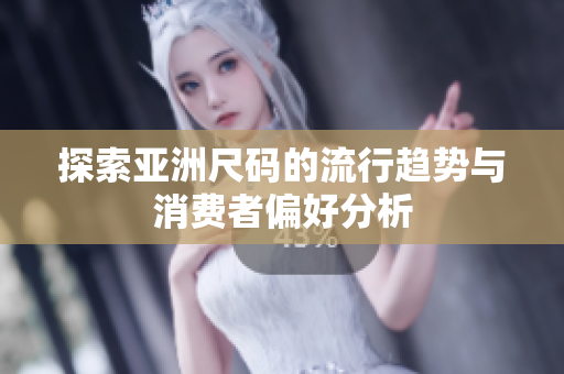 探索亚洲尺码的流行趋势与消费者偏好分析