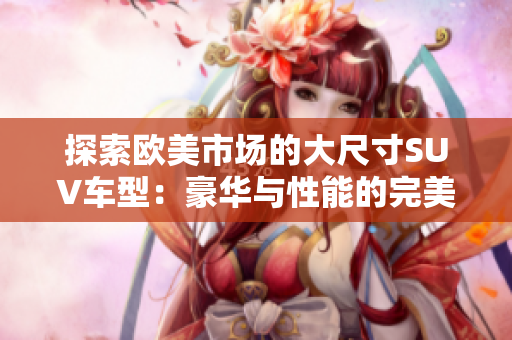 探索欧美市场的大尺寸SUV车型：豪华与性能的完美结合