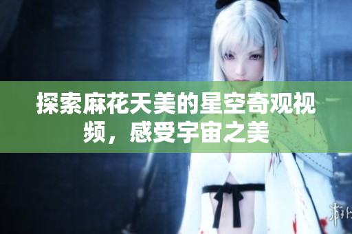 探索麻花天美的星空奇观视频，感受宇宙之美