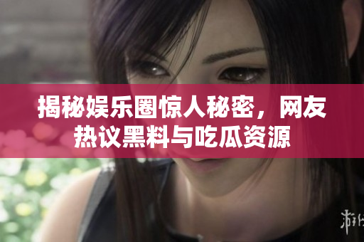 揭秘娱乐圈惊人秘密，网友热议黑料与吃瓜资源