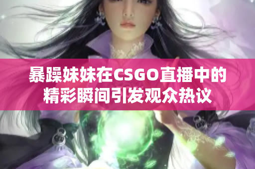暴躁妹妹在CSGO直播中的精彩瞬间引发观众热议