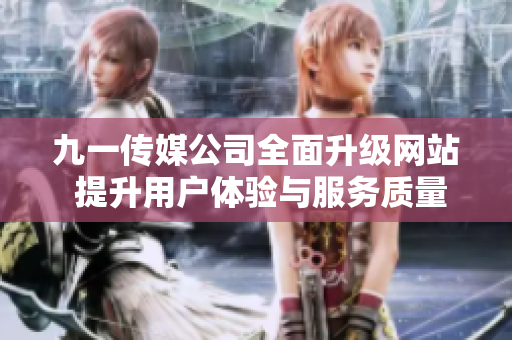 九一传媒公司全面升级网站 提升用户体验与服务质量