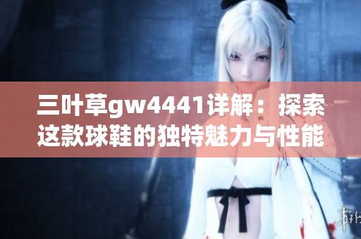 三叶草gw4441详解：探索这款球鞋的独特魅力与性能特点