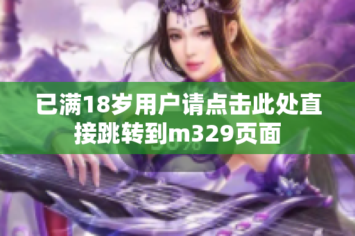 已满18岁用户请点击此处直接跳转到m329页面