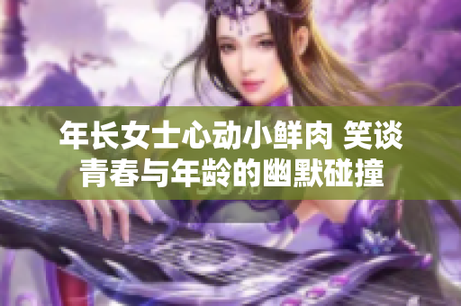 年长女士心动小鲜肉 笑谈青春与年龄的幽默碰撞
