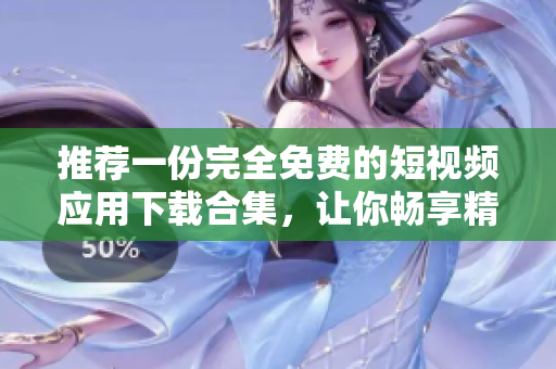 推荐一份完全免费的短视频应用下载合集，让你畅享精彩内容