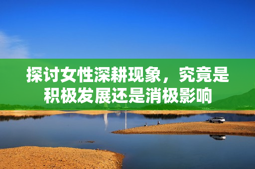 探讨女性深耕现象，究竟是积极发展还是消极影响
