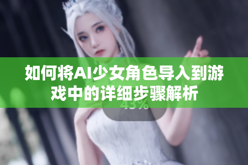 如何将AI少女角色导入到游戏中的详细步骤解析