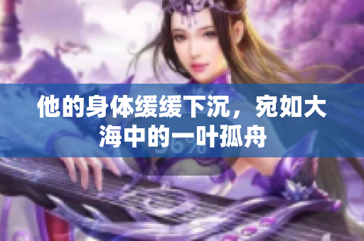 他的身体缓缓下沉，宛如大海中的一叶孤舟