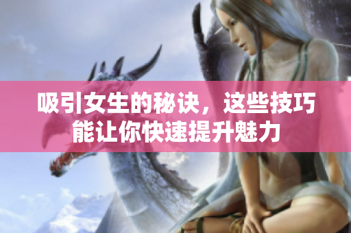 吸引女生的秘诀，这些技巧能让你快速提升魅力