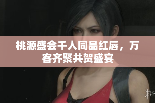 桃源盛会千人同品红唇，万客齐聚共贺盛宴