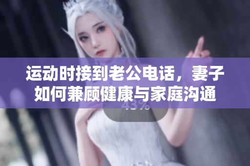 运动时接到老公电话，妻子如何兼顾健康与家庭沟通