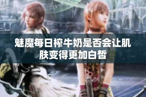 魅魔每日榨牛奶是否会让肌肤变得更加白皙