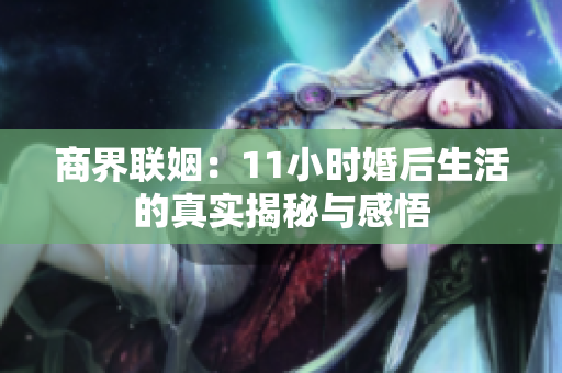 商界联姻：11小时婚后生活的真实揭秘与感悟