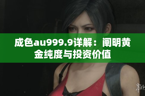 成色au999.9详解：阐明黄金纯度与投资价值