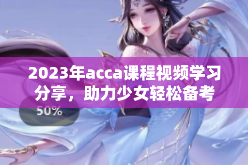 2023年acca课程视频学习分享，助力少女轻松备考