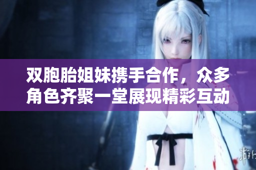 双胞胎姐妹携手合作，众多角色齐聚一堂展现精彩互动