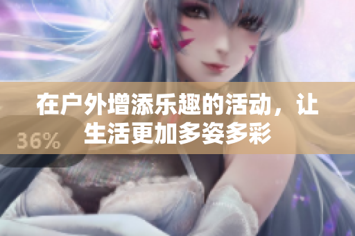 在户外增添乐趣的活动，让生活更加多姿多彩