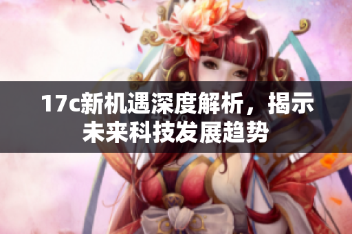 17c新机遇深度解析，揭示未来科技发展趋势
