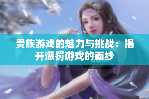 贵族游戏的魅力与挑战：揭开惩罚游戏的面纱
