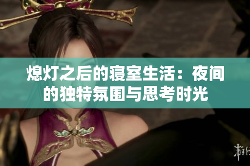 熄灯之后的寝室生活：夜间的独特氛围与思考时光