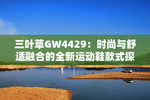 三叶草GW4429：时尚与舒适融合的全新运动鞋款式探索