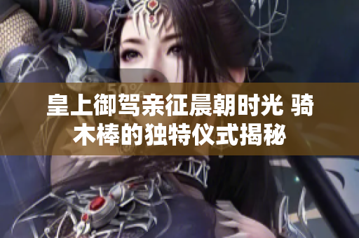 皇上御驾亲征晨朝时光 骑木棒的独特仪式揭秘