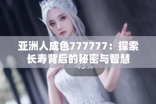 亚洲人成色777777：探索长寿背后的秘密与智慧