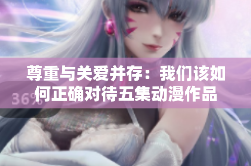尊重与关爱并存：我们该如何正确对待五集动漫作品