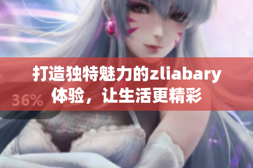 打造独特魅力的zliabary体验，让生活更精彩