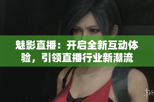 魅影直播：开启全新互动体验，引领直播行业新潮流