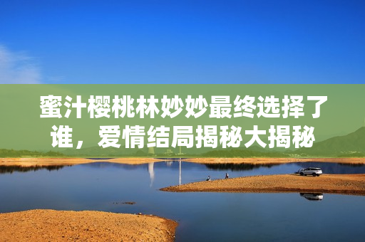 蜜汁樱桃林妙妙最终选择了谁，爱情结局揭秘大揭秘