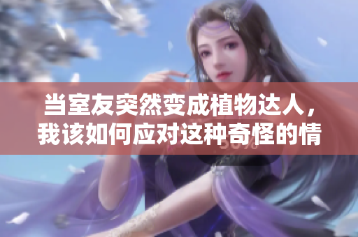 当室友突然变成植物达人，我该如何应对这种奇怪的情况
