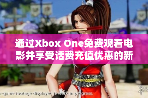 通过Xbox One免费观看电影并享受话费充值优惠的新体验