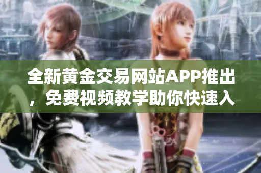 全新黄金交易网站APP推出，免费视频教学助你快速入门