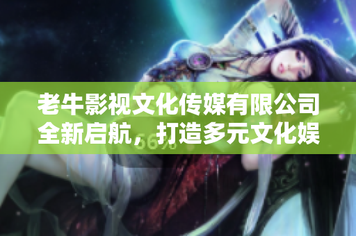 老牛影视文化传媒有限公司全新启航，打造多元文化娱乐体验