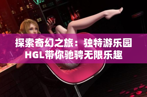 探索奇幻之旅：独特游乐园HGL带你驰骋无限乐趣