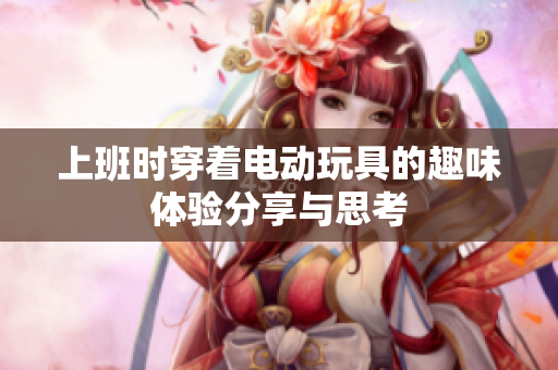 上班时穿着电动玩具的趣味体验分享与思考