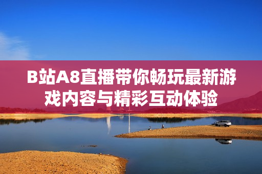 B站A8直播带你畅玩最新游戏内容与精彩互动体验