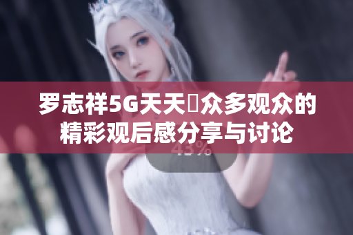 罗志祥5G天天奭众多观众的精彩观后感分享与讨论