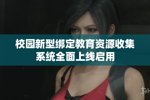 校园新型绑定教育资源收集系统全面上线启用