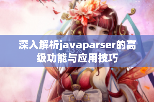 深入解析javaparser的高级功能与应用技巧