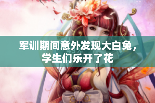 军训期间意外发现大白兔，学生们乐开了花