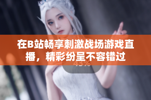 在B站畅享刺激战场游戏直播，精彩纷呈不容错过