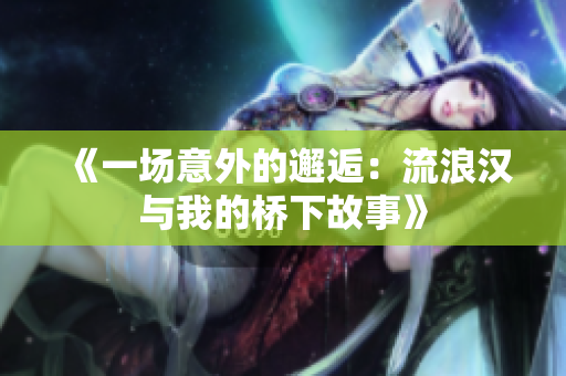 《一场意外的邂逅：流浪汉与我的桥下故事》